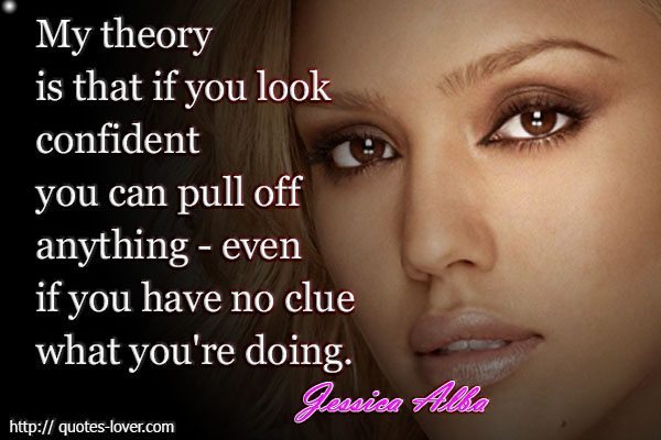 My-theory-is-that-if-you-look-confident-you-can-pull-off-anything-even-if-you-have-no-clue-what-youre-doing.Jessica-Alba